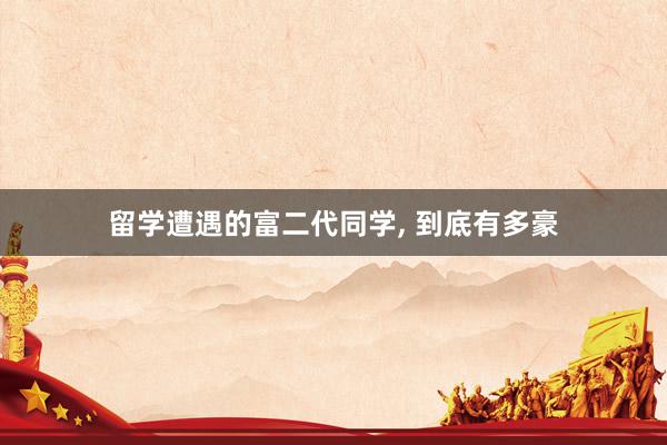 留学遭遇的富二代同学, 到底有多豪