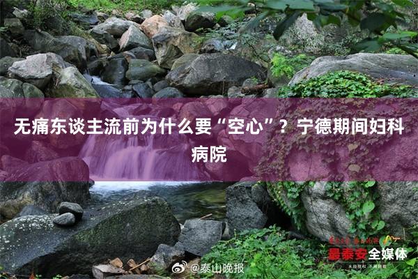 无痛东谈主流前为什么要“空心”？宁德期间妇科病院