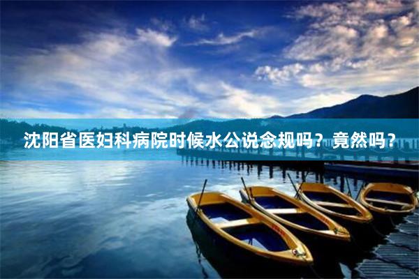 沈阳省医妇科病院时候水公说念规吗？竟然吗？