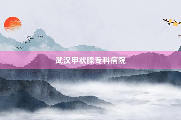 武汉甲状腺专科病院