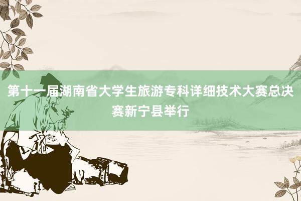 第十一届湖南省大学生旅游专科详细技术大赛总决赛新宁县举行