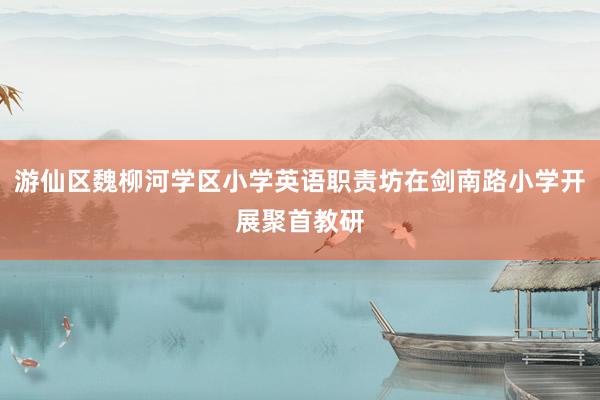 游仙区魏柳河学区小学英语职责坊在剑南路小学开展聚首教研