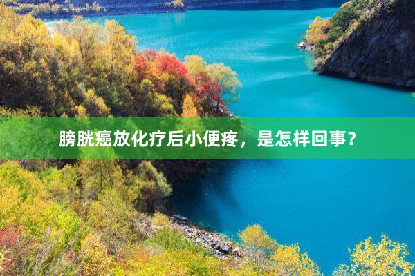膀胱癌放化疗后小便疼，是怎样回事？