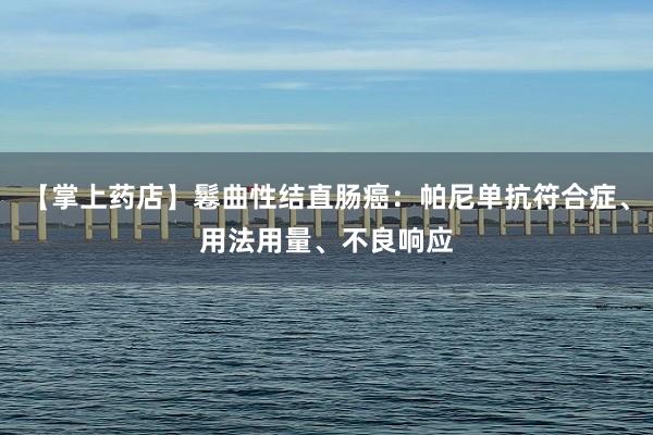 【掌上药店】鬈曲性结直肠癌：帕尼单抗符合症、用法用量、不良响应