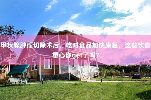 甲状腺肿瘤切除术后，吃对食品加快康复，这些饮食重心你get了吗？