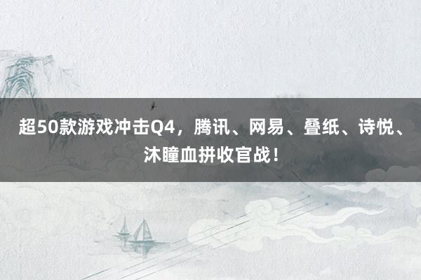 超50款游戏冲击Q4，腾讯、网易、叠纸、诗悦、沐瞳血拼收官战！