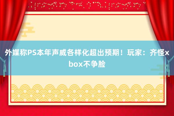 外媒称PS本年声威各样化超出预期！玩家：齐怪xbox不争脸