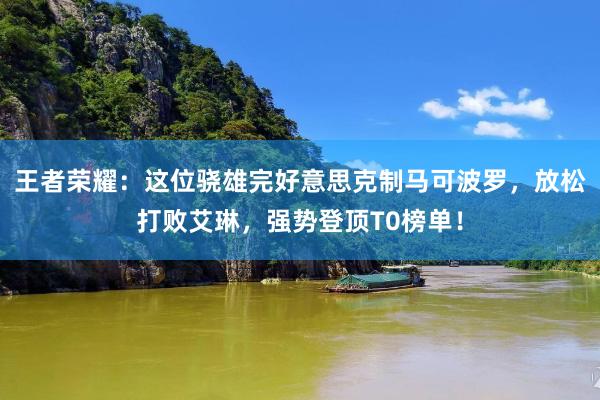 王者荣耀：这位骁雄完好意思克制马可波罗，放松打败艾琳，强势登顶T0榜单！