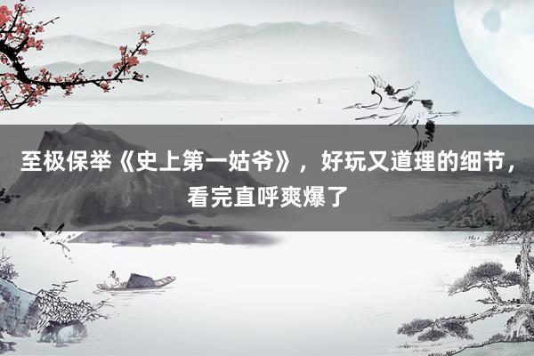 至极保举《史上第一姑爷》，好玩又道理的细节，看完直呼爽爆了