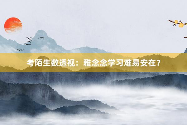 考陌生数透视：雅念念学习难易安在？
