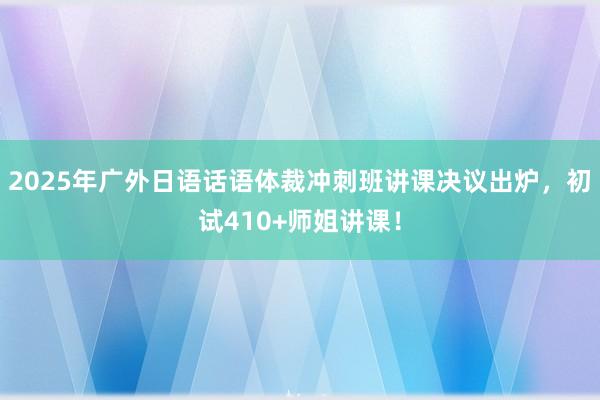 2025年广外日语话语体裁冲刺班讲课决议出炉，初试410+师姐讲课！