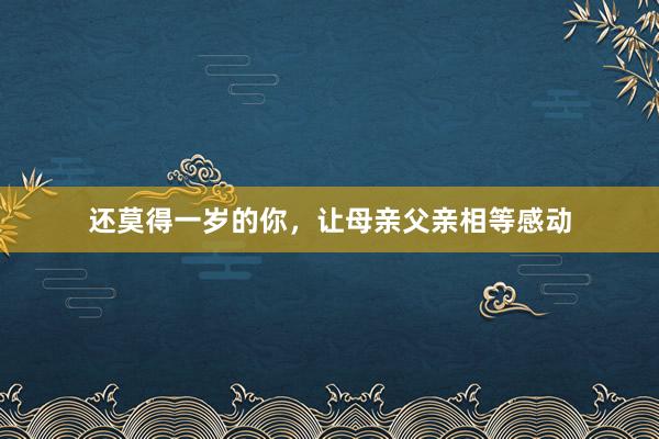 还莫得一岁的你，让母亲父亲相等感动
