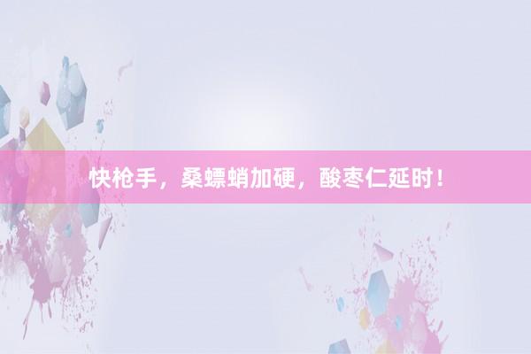 快枪手，桑螵蛸加硬，酸枣仁延时！