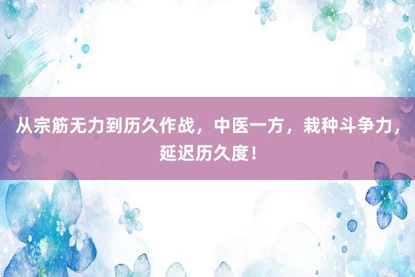 从宗筋无力到历久作战，中医一方，栽种斗争力，延迟历久度！