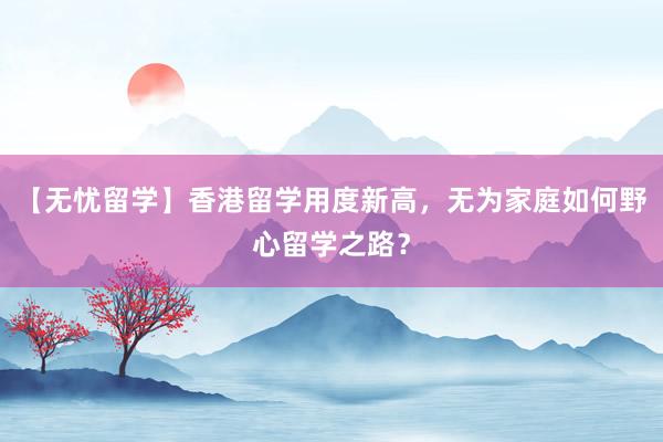 【无忧留学】香港留学用度新高，无为家庭如何野心留学之路？