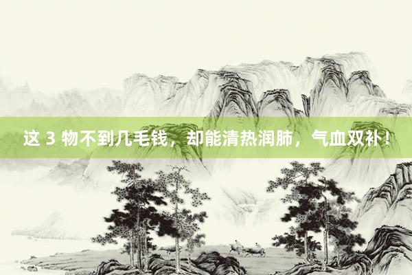 这 3 物不到几毛钱，却能清热润肺，气血双补！