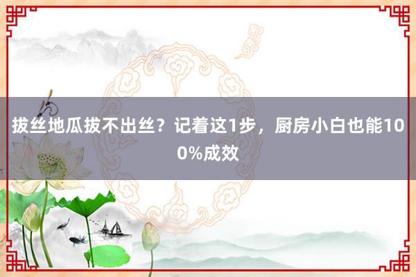 拔丝地瓜拔不出丝？记着这1步，厨房小白也能100%成效