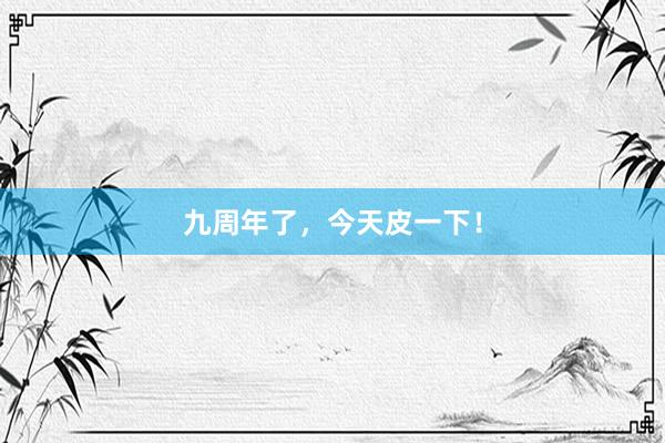 九周年了，今天皮一下！