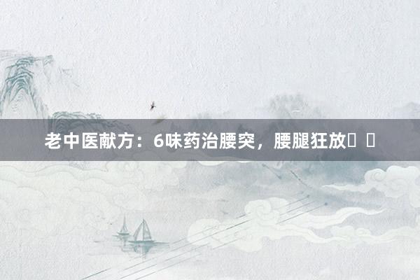老中医献方:6味药治腰突,腰腿狂放❗️