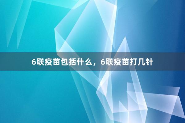 6联疫苗包括什么，6联疫苗打几针
