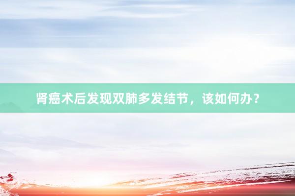 肾癌术后发现双肺多发结节，该如何办？