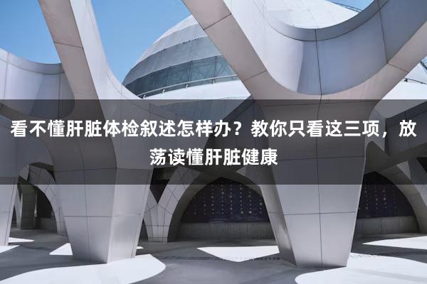 看不懂肝脏体检叙述怎样办？教你只看这三项，放荡读懂肝脏健康