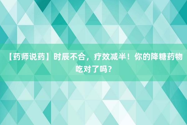 【药师说药】时辰不合，疗效减半！你的降糖药物吃对了吗？