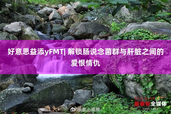 好意思益添yFMT| 解锁肠说念菌群与肝脏之间的爱恨情仇