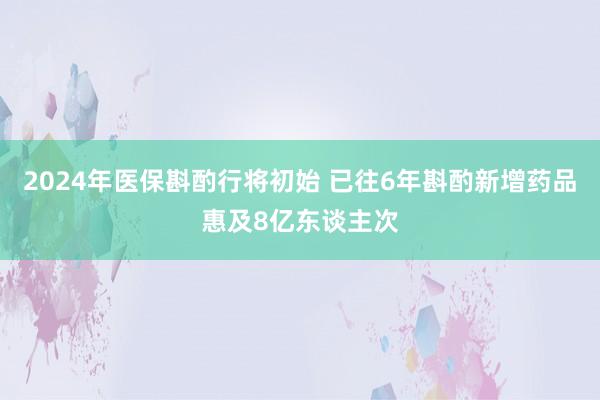 2024年医保斟酌行将初始 已往6年斟酌新增药品惠及8亿东谈主次