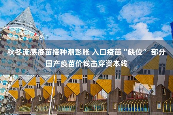 秋冬流感疫苗接种潮彭胀 入口疫苗“缺位” 部分国产疫苗价钱击穿资本线