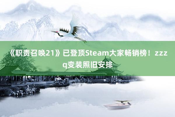 《职责召唤21》已登顶Steam大家畅销榜！zzzq变装照旧安排