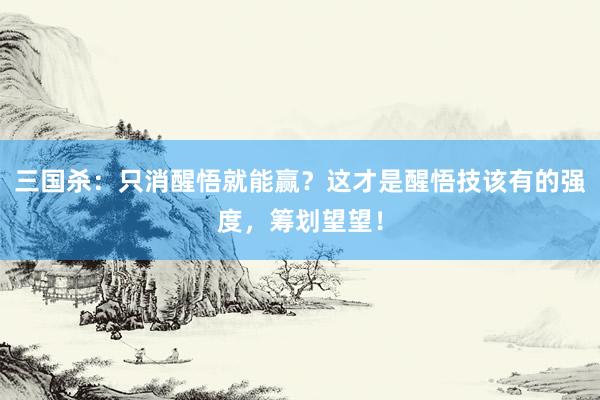 三国杀：只消醒悟就能赢？这才是醒悟技该有的强度，筹划望望！