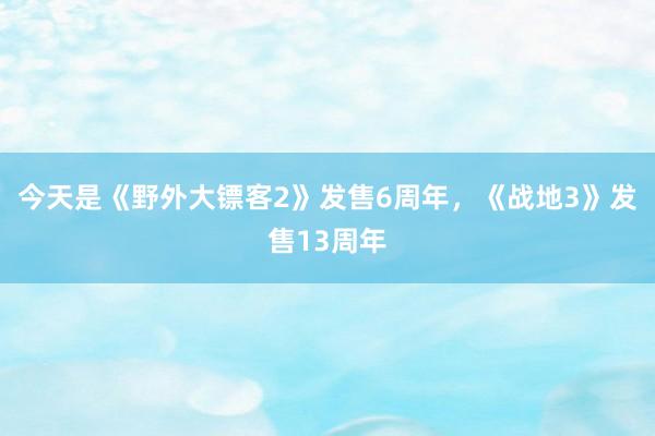 今天是《野外大镖客2》发售6周年，《战地3》发售13周年