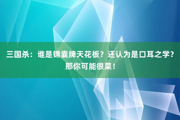 三国杀：谁是锦囊牌天花板？还认为是口耳之学？那你可能很菜！