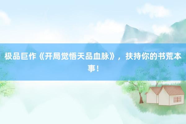 极品巨作《开局觉悟天品血脉》，扶持你的书荒本事！