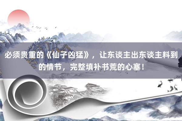 必须贵重的《仙子凶猛》，让东谈主出东谈主料到的情节，完整填补书荒的心塞！