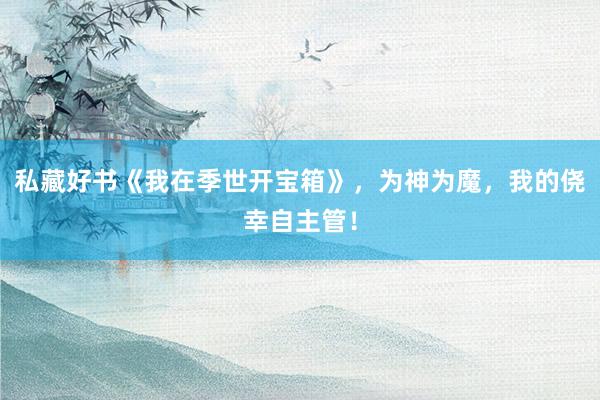 私藏好书《我在季世开宝箱》，为神为魔，我的侥幸自主管！