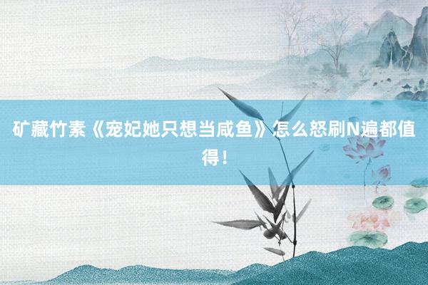 矿藏竹素《宠妃她只想当咸鱼》怎么怒刷N遍都值得！