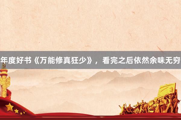 年度好书《万能修真狂少》，看完之后依然余味无穷