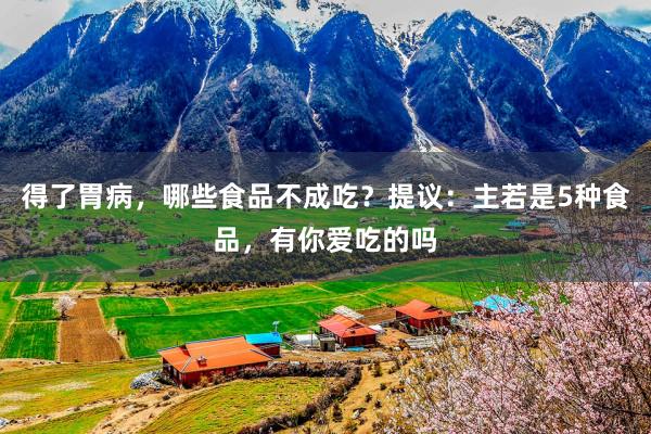 得了胃病，哪些食品不成吃？提议：主若是5种食品，有你爱吃的吗
