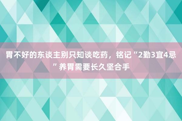 胃不好的东谈主别只知谈吃药，铭记“2勤3宜4忌”养胃需要长久坚合手