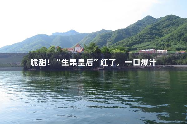 脆甜！“生果皇后”红了，一口爆汁