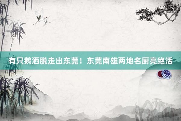 有只鹅洒脱走出东莞！东莞南雄两地名厨亮绝活