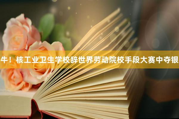 牛!核工业卫生学校辞世界劳动院校手段大赛中夺银