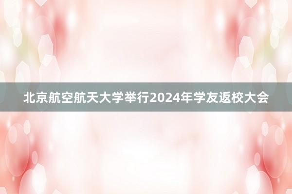 北京航空航天大学举行2024年学友返校大会