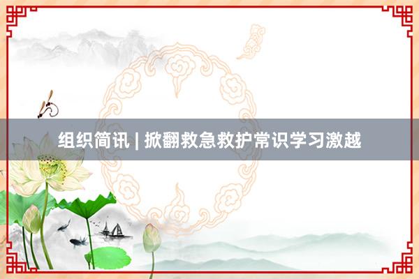 组织简讯 | 掀翻救急救护常识学习激越