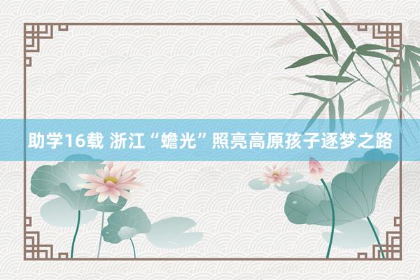 助学16载 浙江“蟾光”照亮高原孩子逐梦之路