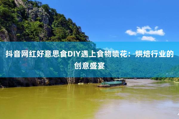 抖音网红好意思食DIY遇上食物喷花：烘焙行业的创意盛宴
