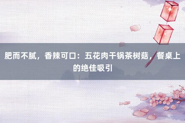 肥而不腻，香辣可口：五花肉干锅茶树菇，餐桌上的绝佳吸引