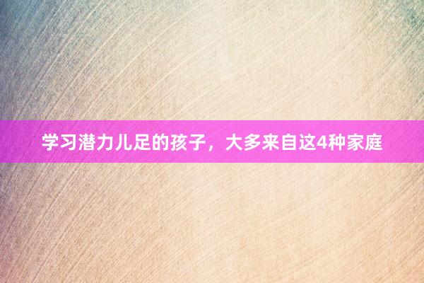 学习潜力儿足的孩子，大多来自这4种家庭